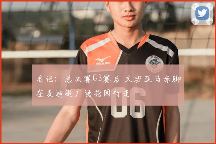 名记：总决赛G3赛后 文班亚马赤脚在麦迪逊广场花园行走
