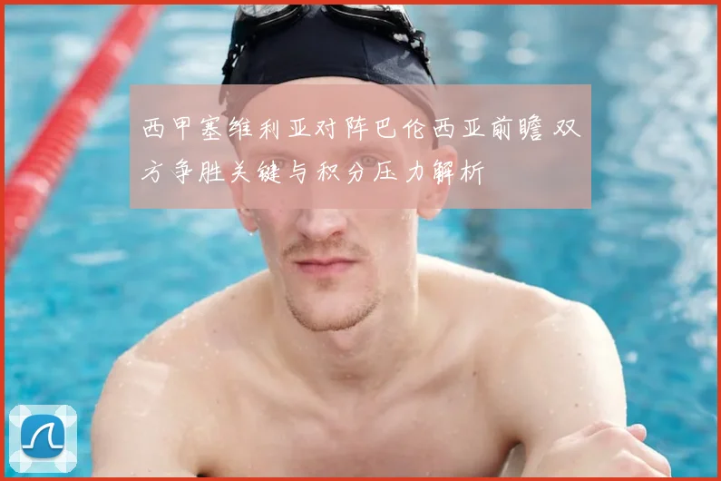 西甲塞维利亚对阵巴伦西亚前瞻 双方争胜关键与积分压力解析
