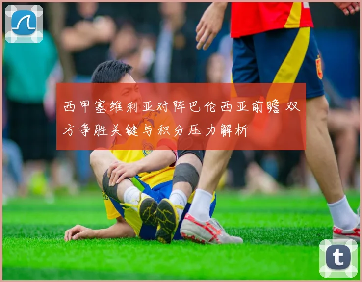 西甲塞维利亚对阵巴伦西亚前瞻 双方争胜关键与积分压力解析