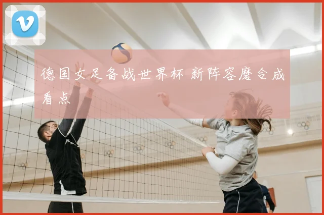 德国女足备战世界杯 新阵容磨合成看点