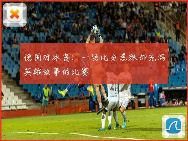 德国对冰岛:一场比分悬殊却充满英雄故事的比赛