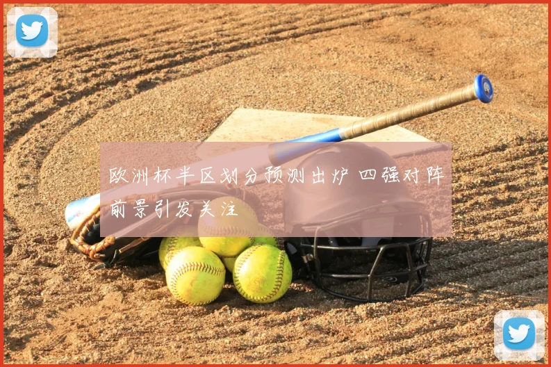 欧洲杯半区划分预测出炉 四强对阵前景引发关注