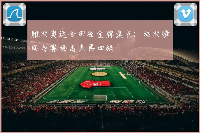 雅典奥运会田径金牌盘点:经典瞬间与赛场高光再回顾