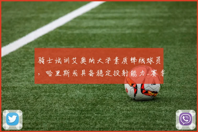 骑士试训艾奥纳大学素质锋线球员，哈里斯或具备稳定投射能力_赛季_1_NBA