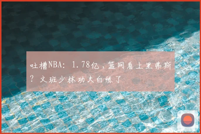 吐槽NBA：1.78亿 ,篮网看上里弗斯？文班少林功夫白练了