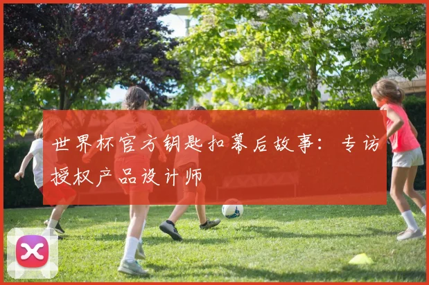 世界杯官方钥匙扣幕后故事:专访授权产品设计师