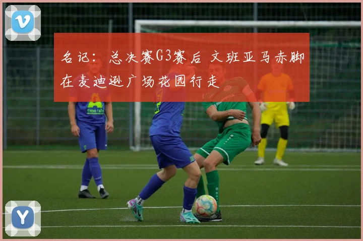 名记：总决赛G3赛后 文班亚马赤脚在麦迪逊广场花园行走