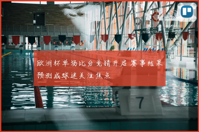 欧洲杯单场比分竞猜开启 赛事结果预测成球迷关注焦点