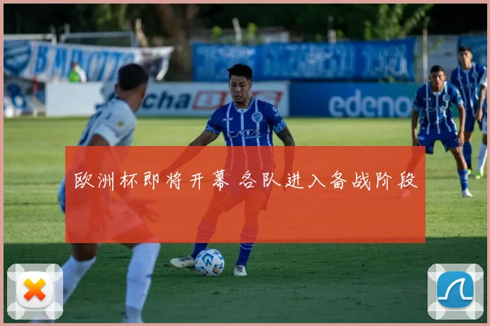 欧洲杯即将开幕 各队进入备战阶段