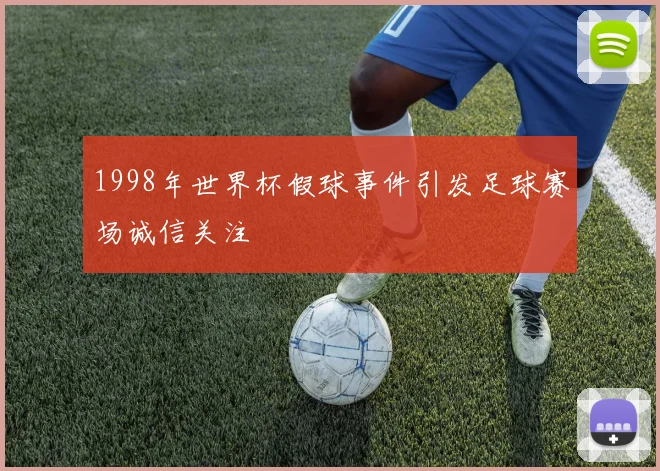 1998年世界杯假球事件引发足球赛场诚信关注