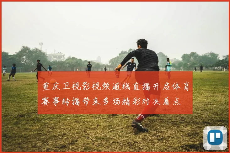 重庆卫视影视频道线直播开启体育赛事转播带来多场精彩对决看点