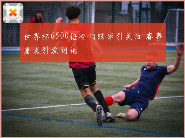 世界杯6500倍冷门赔率引关注 赛事看点引发讨论