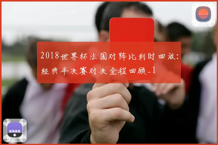 2018世界杯法国对阵比利时回放：经典半决赛对决全程回顾_1