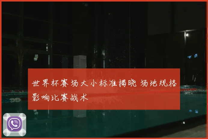 世界杯赛场大小标准揭晓 场地规格影响比赛战术