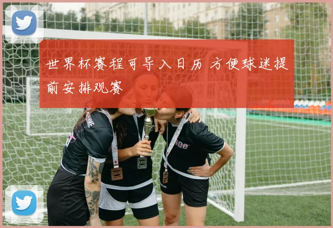 世界杯赛程可导入日历 方便球迷提前安排观赛