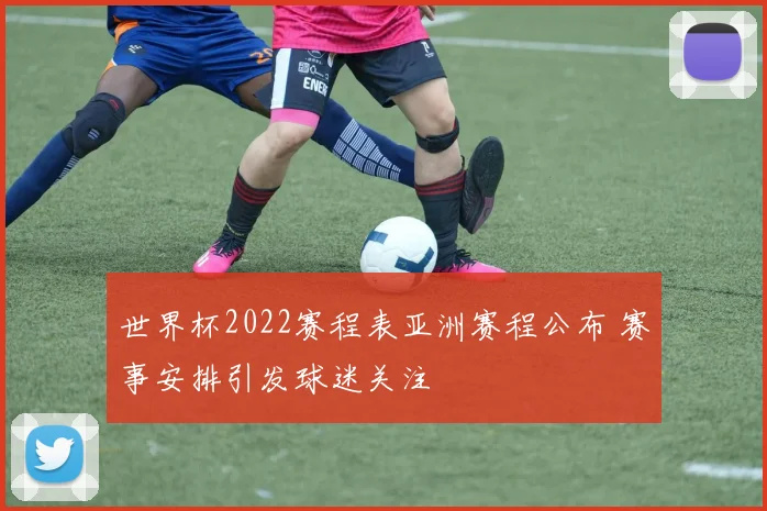 世界杯2022赛程表亚洲赛程公布 赛事安排引发球迷关注