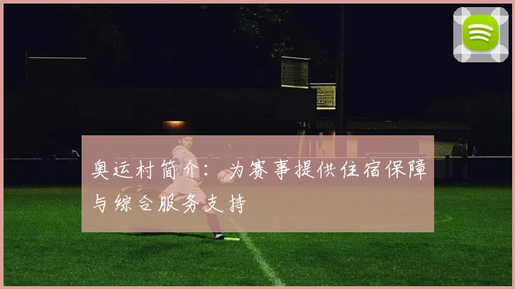 奥运村简介：为赛事提供住宿保障与综合服务支持