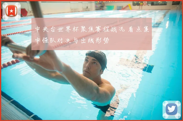 中央台世界杯聚焦赛程战况 看点集中强队对决与出线形势