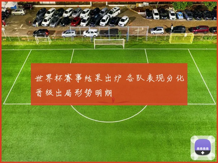 世界杯赛事结果出炉 各队表现分化晋级出局形势明朗