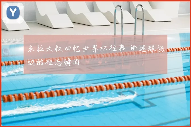 米拉大叔回忆世界杯往事 讲述球场边的难忘瞬间