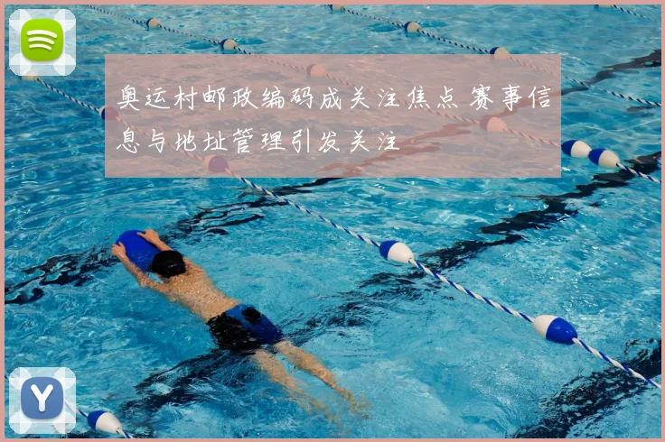 奥运村邮政编码成关注焦点 赛事信息与地址管理引发关注