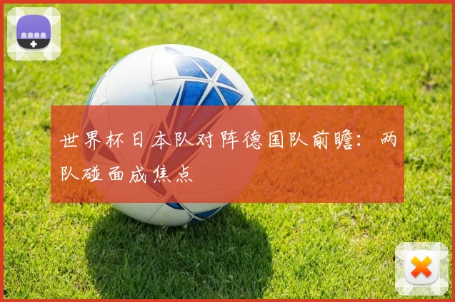 世界杯日本队对阵德国队前瞻：两队碰面成焦点