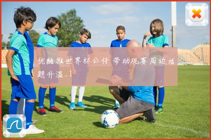 优酷推世界杯公仔 带动观赛周边话题升温_1
