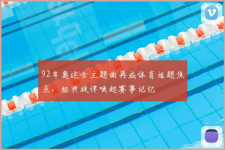 92年奥运会主题曲再成体育话题焦点，经典旋律唤起赛事记忆