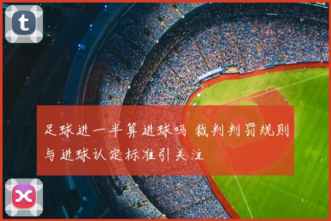 足球进一半算进球吗 裁判判罚规则与进球认定标准引关注