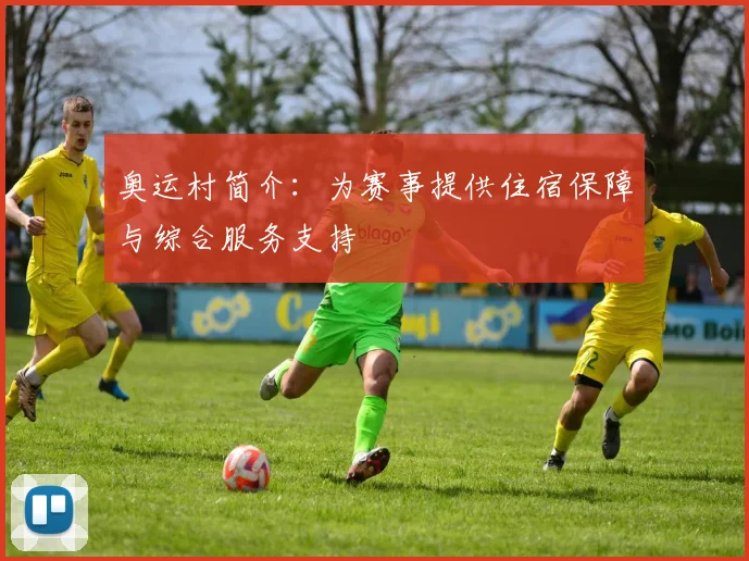 奥运村简介：为赛事提供住宿保障与综合服务支持