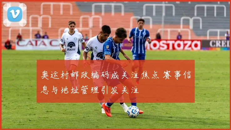 奥运村邮政编码成关注焦点 赛事信息与地址管理引发关注