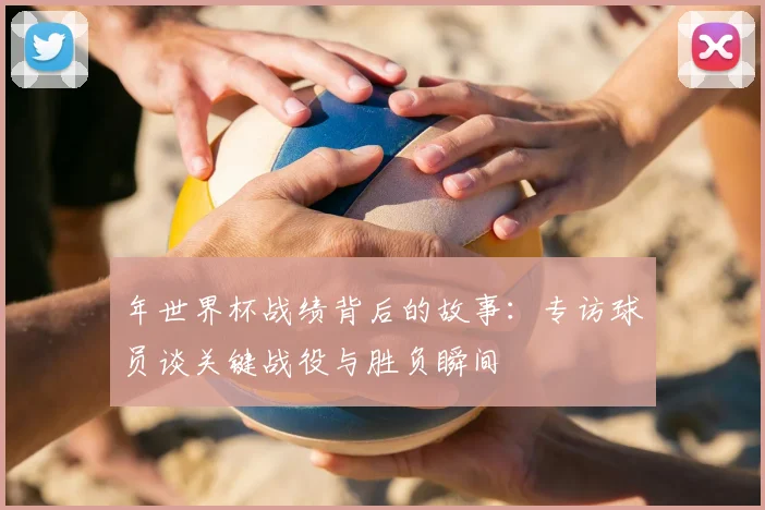 年世界杯战绩背后的故事：专访球员谈关键战役与胜负瞬间