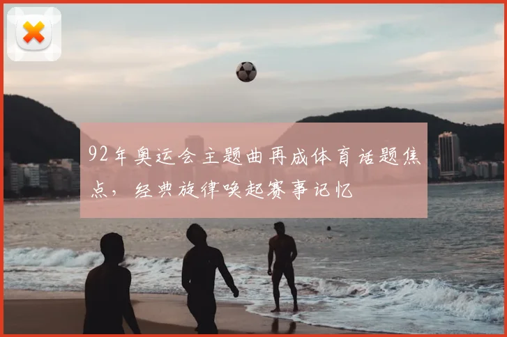 92年奥运会主题曲再成体育话题焦点，经典旋律唤起赛事记忆
