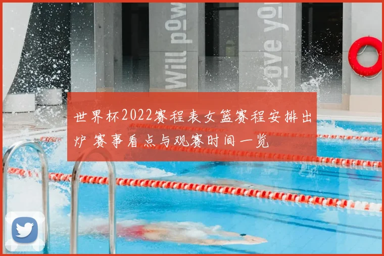 世界杯2022赛程表女篮赛程安排出炉 赛事看点与观赛时间一览