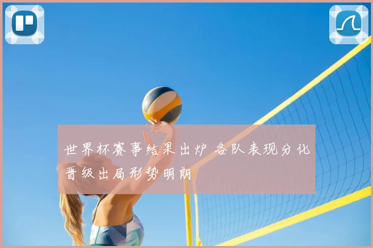 世界杯赛事结果出炉 各队表现分化晋级出局形势明朗