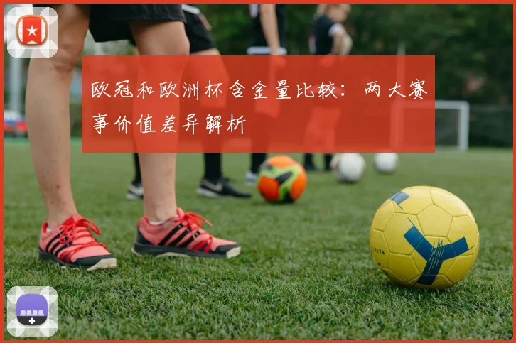 欧冠和欧洲杯含金量比较：两大赛事价值差异解析