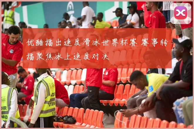 优酷播出速度滑冰世界杯赛 赛事转播聚焦冰上速度对决