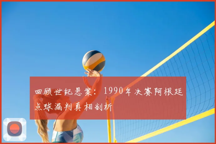 回顾世纪悬案：1990年决赛阿根廷点球漏判真相剖析
