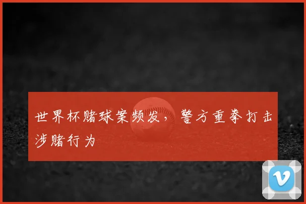 世界杯赌球案频发，警方重拳打击涉赌行为