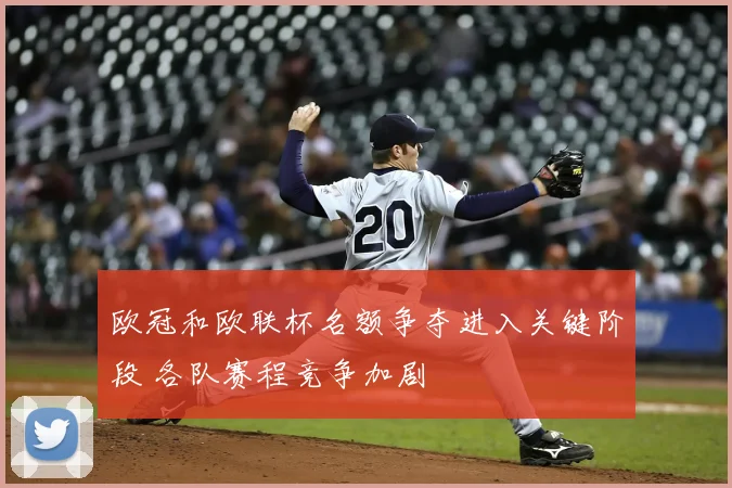欧冠和欧联杯名额争夺进入关键阶段 各队赛程竞争加剧