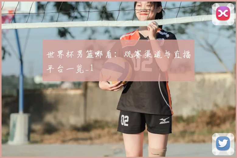 世界杯男篮哪看：观赛渠道与直播平台一览_1