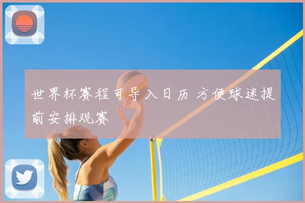 世界杯赛程可导入日历 方便球迷提前安排观赛