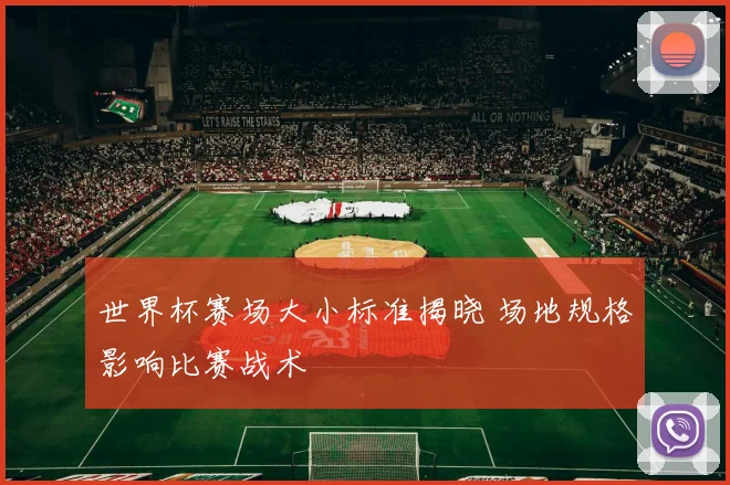 世界杯赛场大小标准揭晓 场地规格影响比赛战术