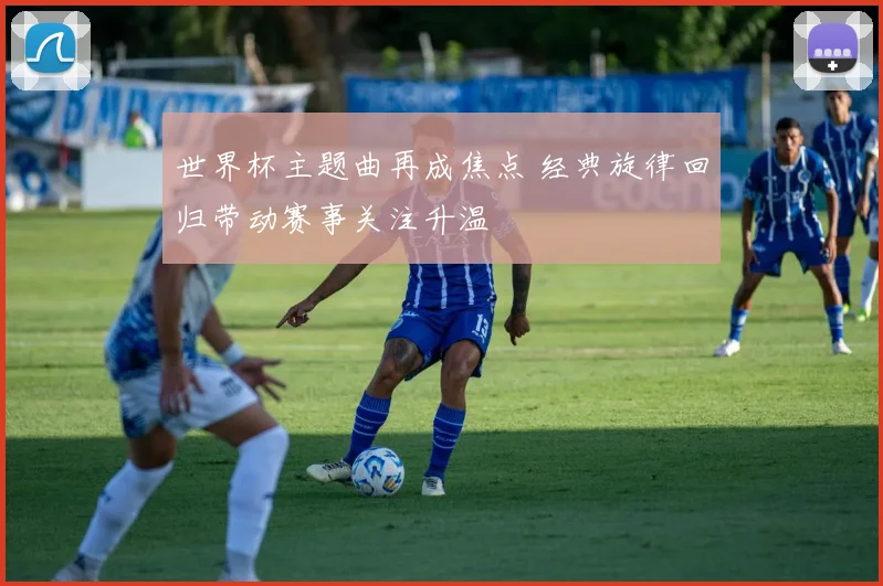 世界杯主题曲再成焦点 经典旋律回归带动赛事关注升温