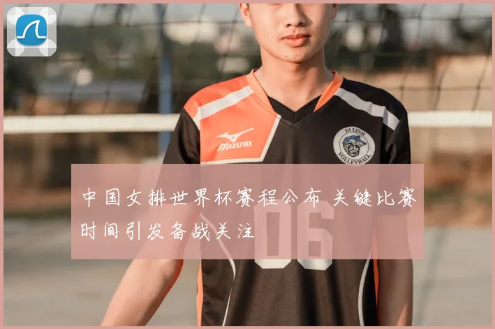 中国女排世界杯赛程公布 关键比赛时间引发备战关注