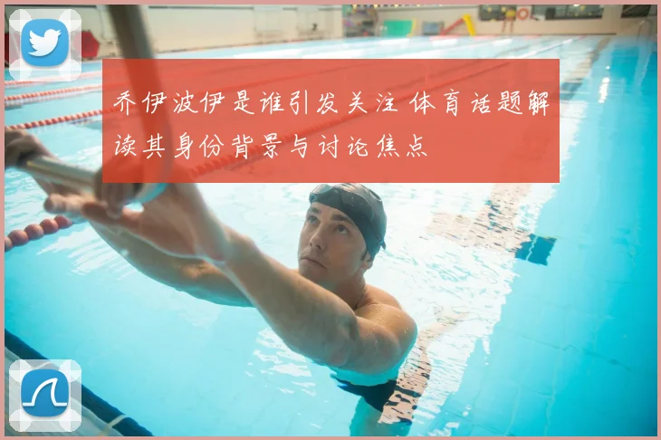 乔伊波伊是谁引发关注 体育话题解读其身份背景与讨论焦点