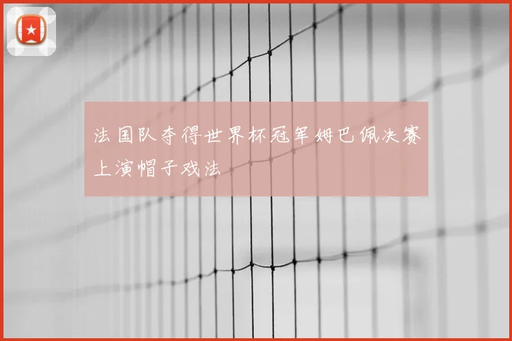 法国队夺得世界杯冠军姆巴佩决赛上演帽子戏法