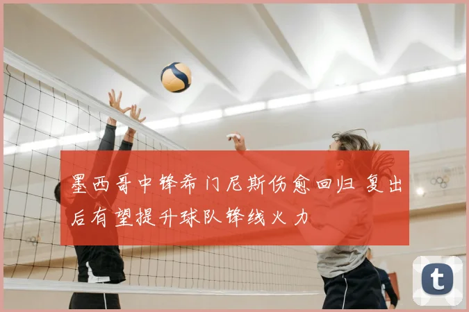 墨西哥中锋希门尼斯伤愈回归 复出后有望提升球队锋线火力