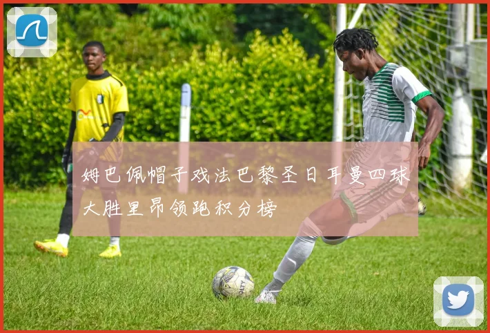 姆巴佩帽子戏法巴黎圣日耳曼四球大胜里昂领跑积分榜