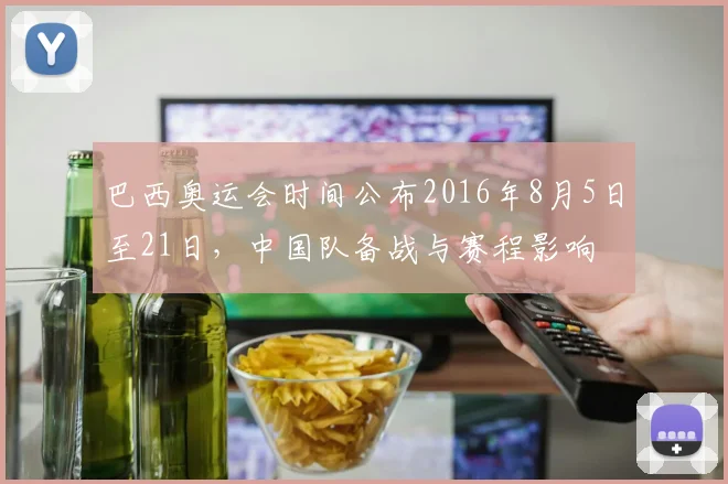 巴西奥运会时间公布2016年8月5日至21日，中国队备战与赛程影响